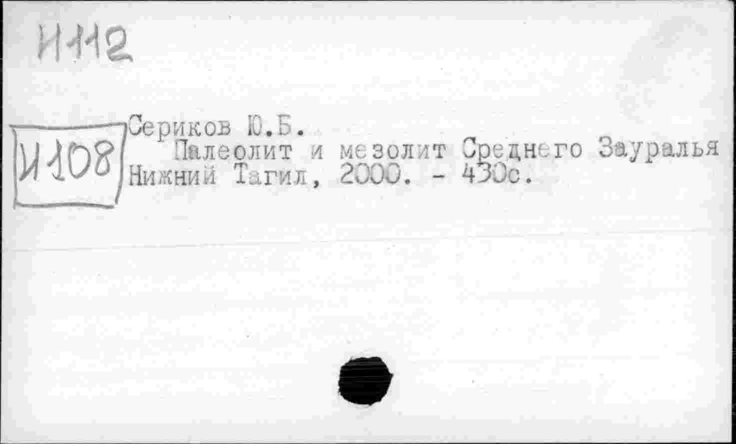 ﻿И 'M 2
ш]
Сериков Ю.Б.
Палеолит и мезолит Преднего Зауралья Нижний Тагил, 2000. - 433с.